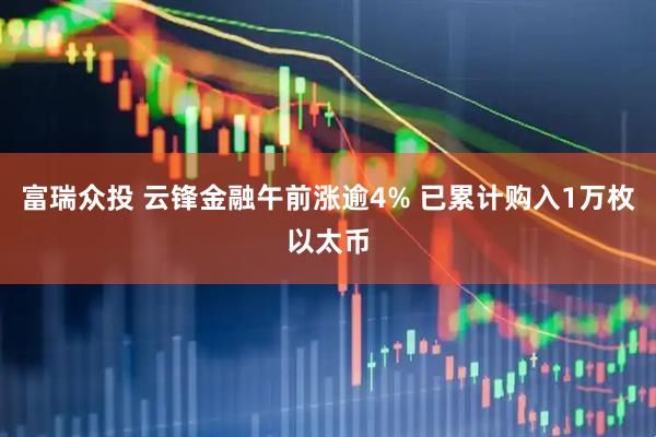 富瑞众投 云锋金融午前涨逾4% 已累计购入1万枚以太币