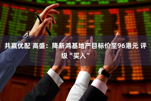 共赢优配 高盛：降新鸿基地产目标价至96港元 评级“买入”