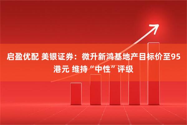 启盈优配 美银证券：微升新鸿基地产目标价至95港元 维持“中性”评级
