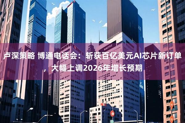 卢深策略 博通电话会：斩获百亿美元AI芯片新订单，大幅上调2026年增长预期