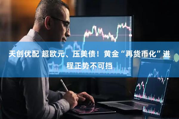 天创优配 超欧元、压美债！黄金“再货币化”进程正势不可挡