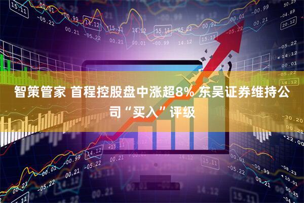 智策管家 首程控股盘中涨超8% 东吴证券维持公司“买入”评级