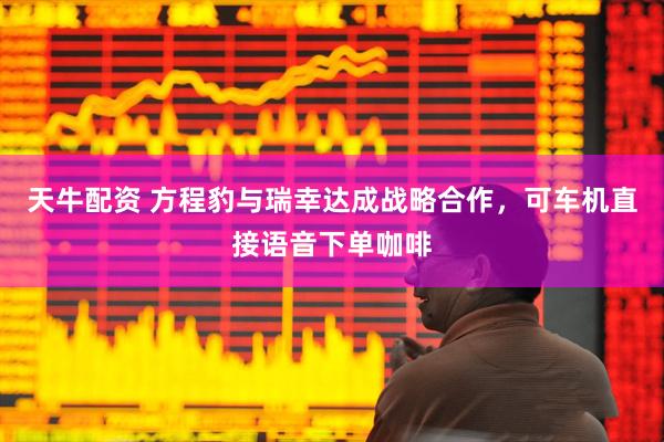 天牛配资 方程豹与瑞幸达成战略合作，可车机直接语音下单咖啡