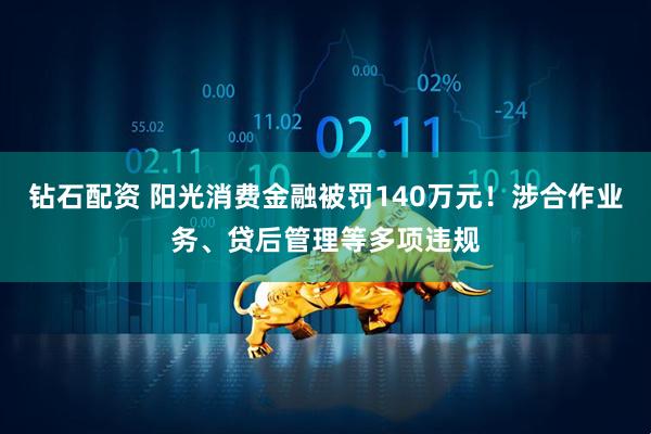 钻石配资 阳光消费金融被罚140万元！涉合作业务、贷后管理等多项违规