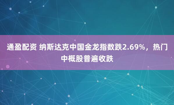 通盈配资 纳斯达克中国金龙指数跌2.69%，热门中概股普遍收跌