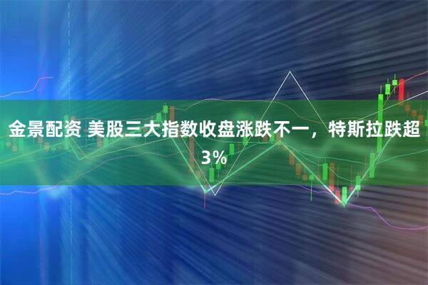 金景配资 美股三大指数收盘涨跌不一，特斯拉跌超3%