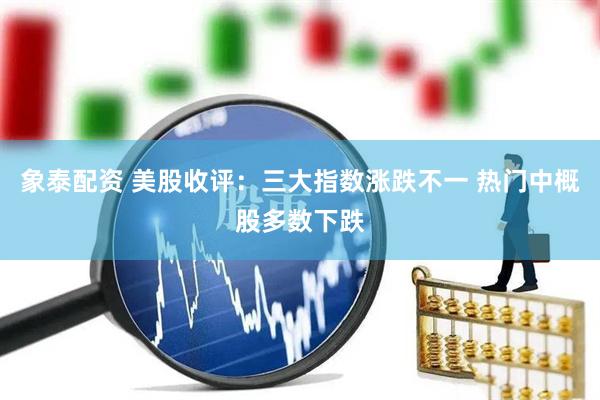 象泰配资 美股收评：三大指数涨跌不一 热门中概股多数下跌