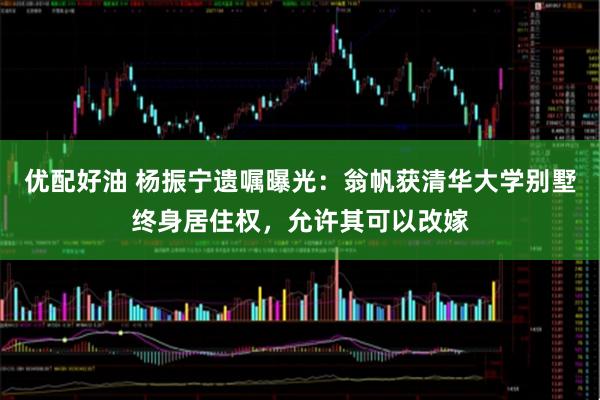 优配好油 杨振宁遗嘱曝光:翁帆获清华大学别墅终身居住权,允许其可以改嫁