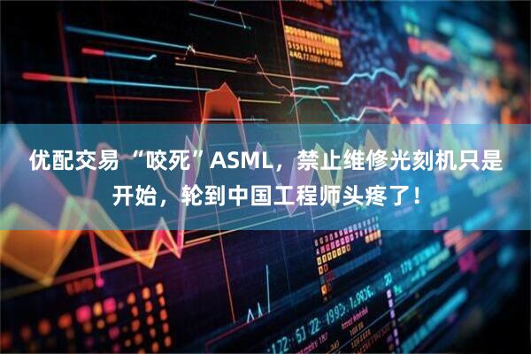 优配交易 “咬死”ASML,禁止维修光刻机只是开始,轮到中国工程师头疼了!