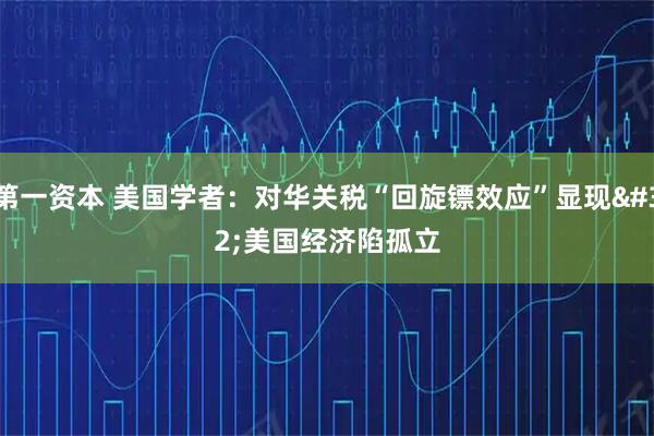 第一资本 美国学者：对华关税“回旋镖效应”显现 美国经济陷孤立