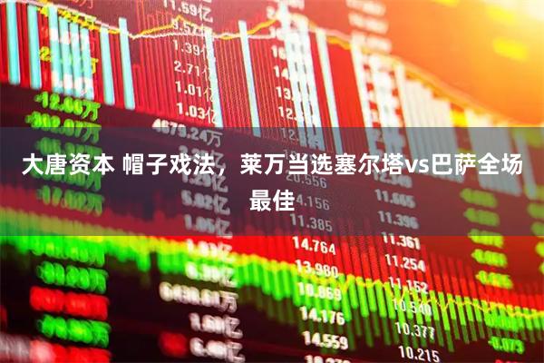 大唐资本 帽子戏法，莱万当选塞尔塔vs巴萨全场最佳