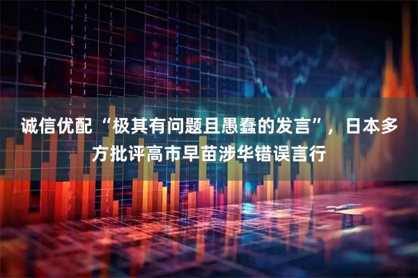 诚信优配 “极其有问题且愚蠢的发言”，日本多方批评高市早苗涉华错误言行