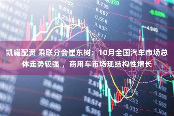 凯耀配资 乘联分会崔东树：10月全国汽车市场总体走势较强 ，商用车市场现结构性增长