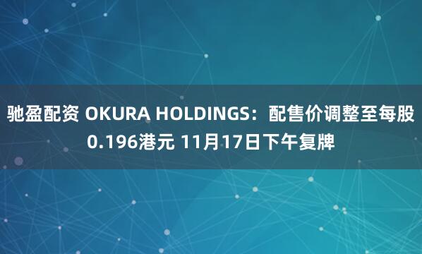 驰盈配资 OKURA HOLDINGS:配售价调整至每股0.196港元 11月17日下午复牌