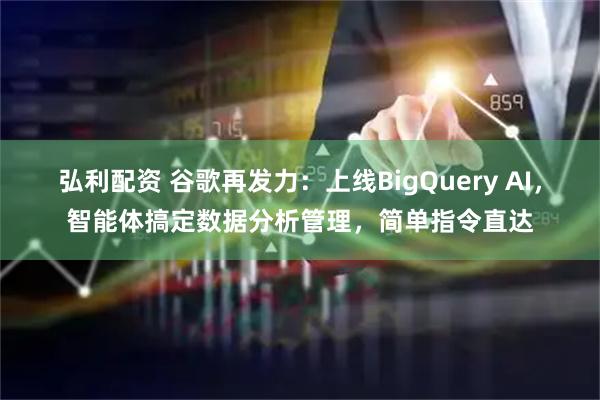 弘利配资 谷歌再发力:上线BigQuery AI,智能体搞定数据分析管理,简单指令直达