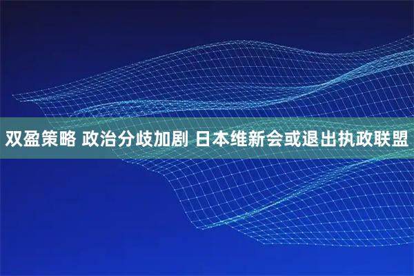 双盈策略 政治分歧加剧 日本维新会或退出执政联盟