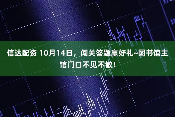 信达配资 10月14日，闯关答题赢好礼~图书馆主馆门口不见不散！