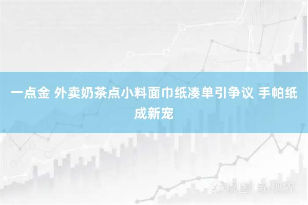 一点金 外卖奶茶点小料面巾纸凑单引争议 手帕纸成新宠