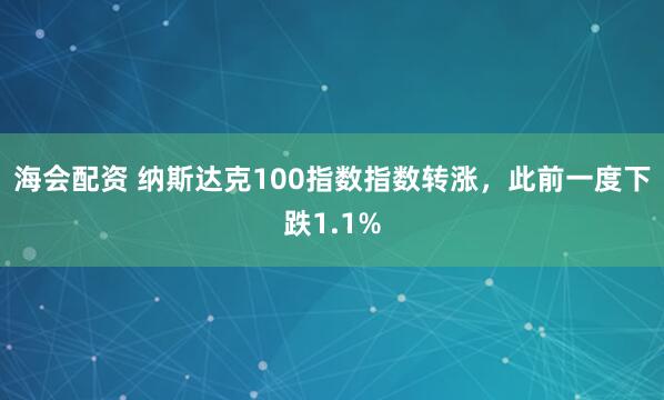海会配资 纳斯达克100指数指数转涨，此前一度下跌1.1%