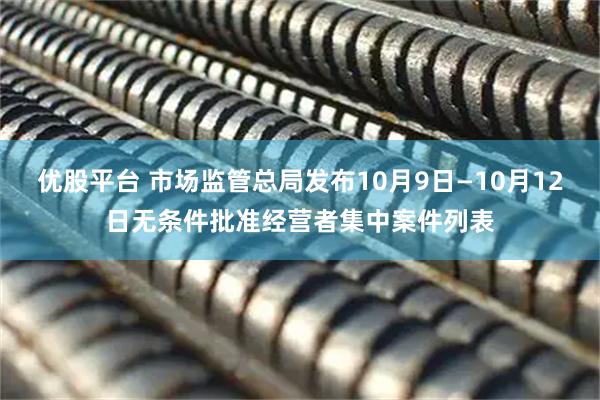 优股平台 市场监管总局发布10月9日—10月12日无条件批准经营者集中案件列表