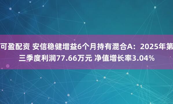 可盈配资 安信稳健增益6个月持有混合A：2025年第三季度利润77.66万元 净值增长率3.04%