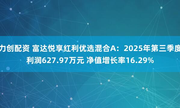 力创配资 富达悦享红利优选混合A：2025年第三季度利润627.97万元 净值增长率16.29%