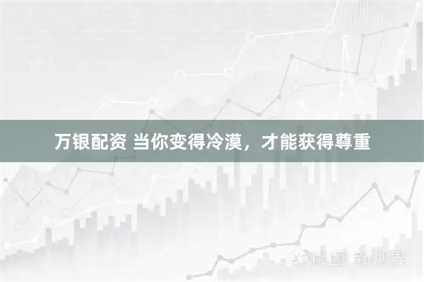 万银配资 当你变得冷漠，才能获得尊重