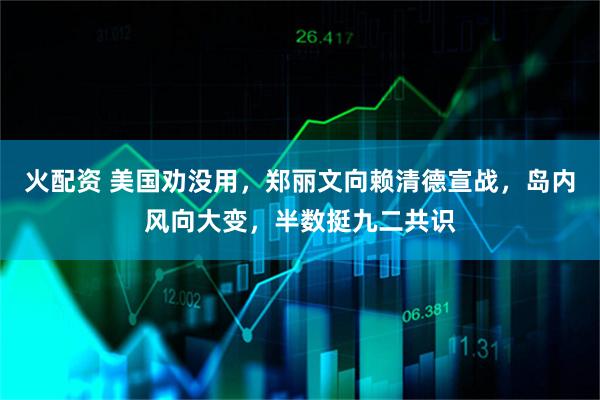 火配资 美国劝没用，郑丽文向赖清德宣战，岛内风向大变，半数挺九二共识