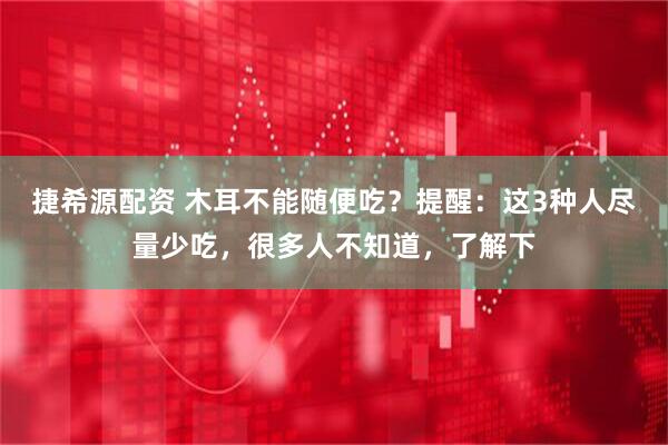 捷希源配资 木耳不能随便吃？提醒：这3种人尽量少吃，很多人不知道，了解下