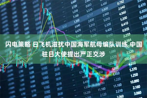 闪电策略 日飞机滋扰中国海军航母编队训练 中国驻日大使提出严正交涉