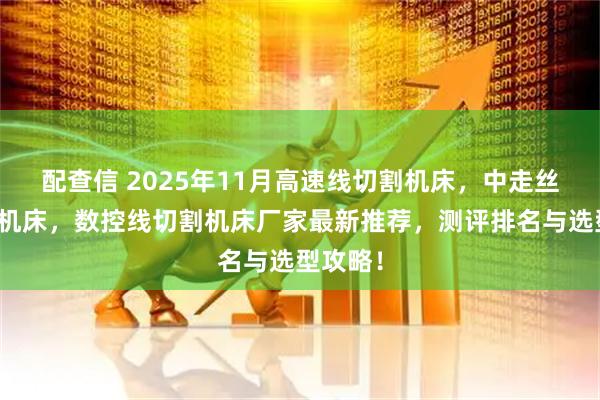 配查信 2025年11月高速线切割机床,中走丝线切割机床,数控线切割机床厂家最新推荐,测评排名与选型攻略!