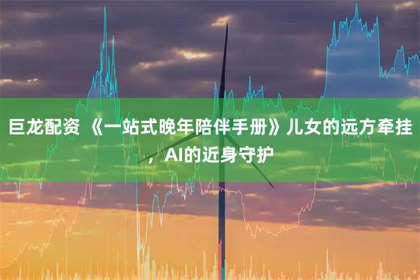 巨龙配资 《一站式晚年陪伴手册》儿女的远方牵挂,AI的近身守护