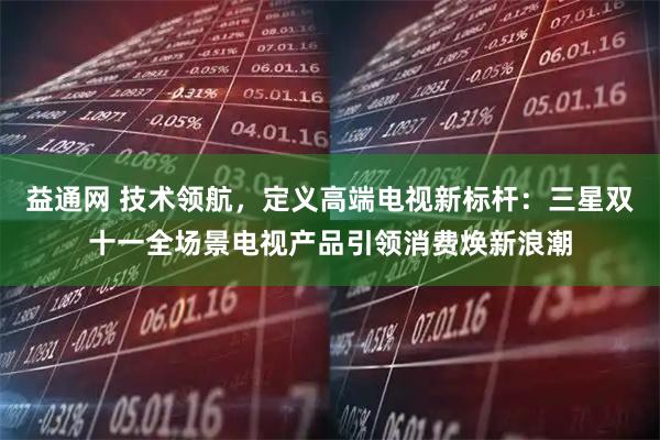 益通网 技术领航,定义高端电视新标杆:三星双十一全场景电视产品引领消费焕新浪潮