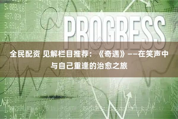 全民配资 见解栏目推荐:《奇遇》——在笑声中与自己重逢的治愈之旅