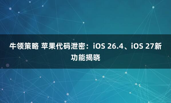 牛领策略 苹果代码泄密:iOS 26.4、iOS 27新功能揭晓