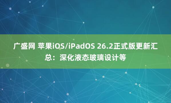 广盛网 苹果iOS/iPadOS 26.2正式版更新汇总:深化液态玻璃设计等