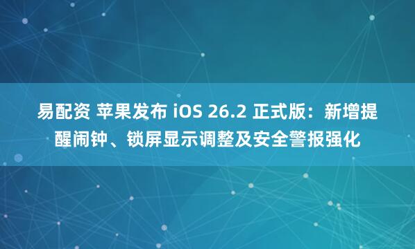易配资 苹果发布 iOS 26.2 正式版:新增提醒闹钟、锁屏显示调整及安全警报强化