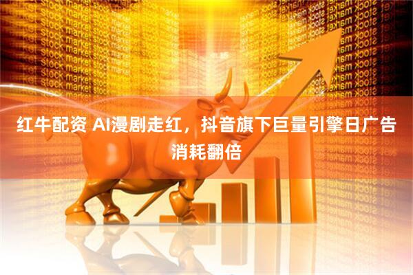 红牛配资 AI漫剧走红，抖音旗下巨量引擎日广告消耗翻倍