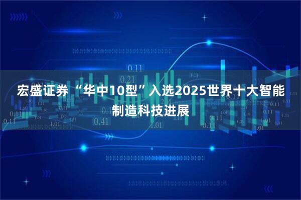 宏盛证券 “华中10型”入选2025世界十大智能制造科技进展