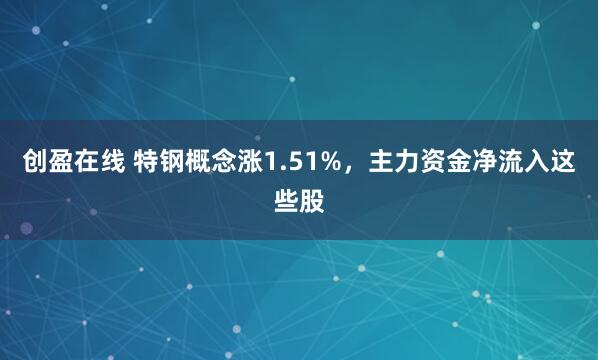 创盈在线 特钢概念涨1.51%,主力资金净流入这些股