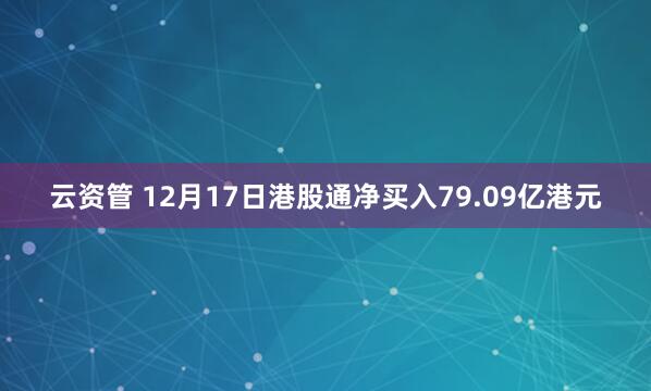 云资管 12月17日港股通净买入79.09亿港元