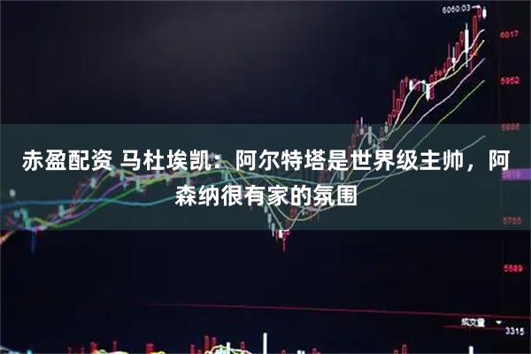 赤盈配资 马杜埃凯：阿尔特塔是世界级主帅，阿森纳很有家的氛围