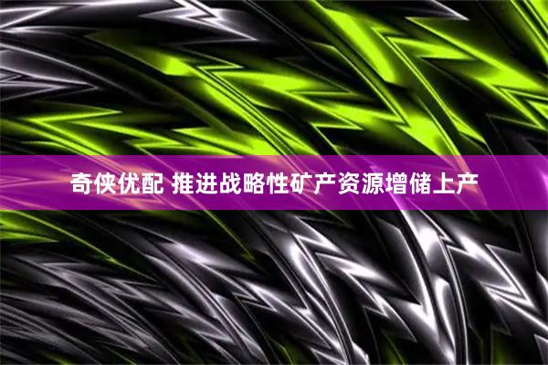 奇侠优配 推进战略性矿产资源增储上产