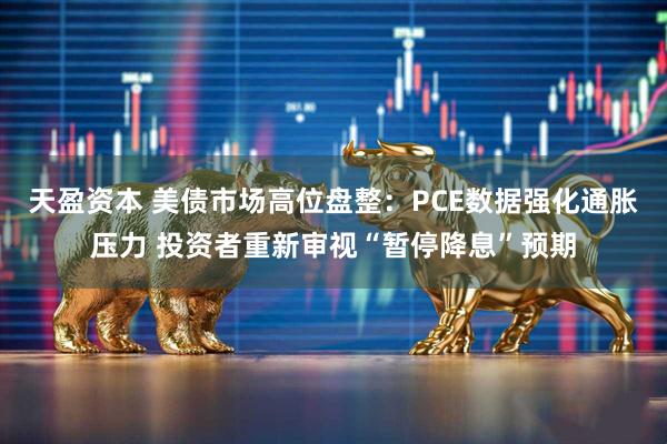 天盈资本 美债市场高位盘整：PCE数据强化通胀压力 投资者重新审视“暂停降息”预期