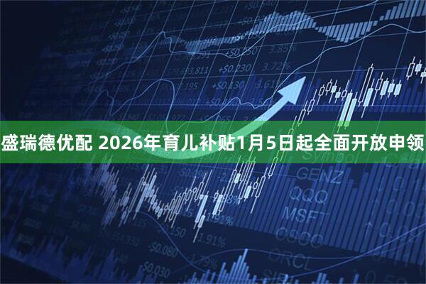 盛瑞德优配 2026年育儿补贴1月5日起全面开放申领