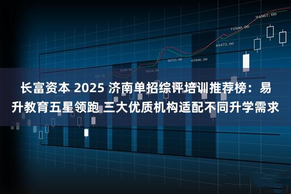 长富资本 2025 济南单招综评培训推荐榜：易升教育五星领跑 三大优质机构适配不同升学需求