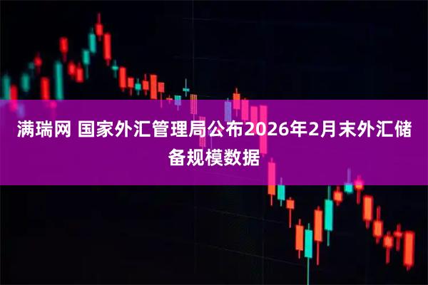 满瑞网 国家外汇管理局公布2026年2月末外汇储备规模数据