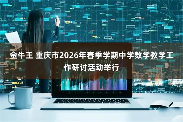 金牛王 重庆市2026年春季学期中学数学教学工作研讨活动举行