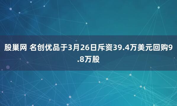 股巢网 名创优品于3月26日斥资39.4万美元回购9.8万股