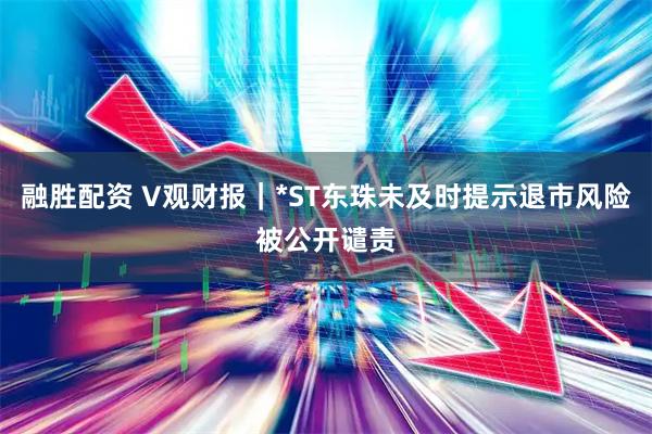 融胜配资 V观财报|*ST东珠未及时提示退市风险被公开谴责